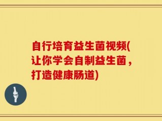 自行培育益生菌视频(让你学会自制益生菌，打造健康肠道)