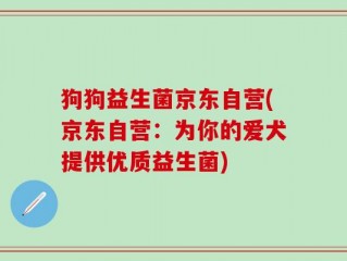 狗狗益生菌京东自营(京东自营：为你的爱犬提供优质益生菌)