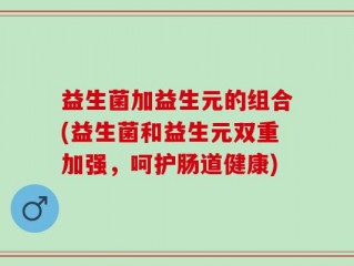 益生菌加益生元的组合(益生菌和益生元双重加强，呵护肠道健康)