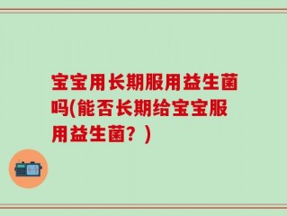 宝宝用长期服用益生菌吗(能否长期给宝宝服用益生菌？)