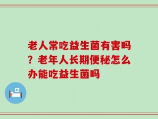 老人常吃益生菌有害吗？老年人长期便秘怎么办能吃益生菌吗