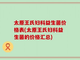 太原王氏妇科益生菌价格表(太原王氏妇科益生菌的价格汇总)