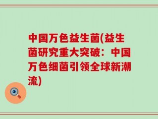 中国万色益生菌(益生菌研究重大突破：中国万色细菌引领全球新潮流)