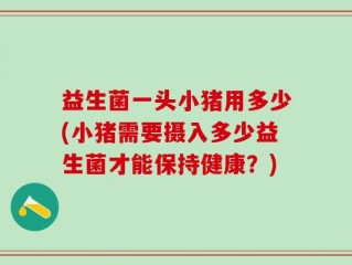 益生菌一头小猪用多少(小猪需要摄入多少益生菌才能保持健康？)