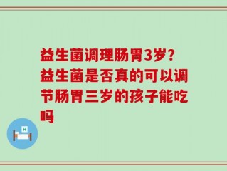 益生菌调理肠胃3岁？益生菌是否真的可以调节肠胃三岁的孩子能吃吗