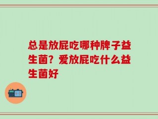 总是放屁吃哪种牌子益生菌？爱放屁吃什么益生菌好