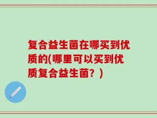 复合益生菌在哪买到优质的(哪里可以买到优质复合益生菌？)