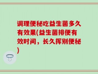 调理便秘吃益生菌多久有效果(益生菌排便有效时间，长久挥别便秘)