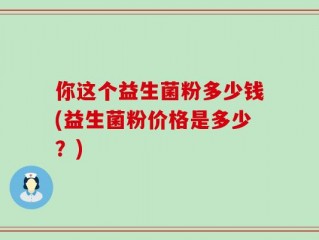 你这个益生菌粉多少钱(益生菌粉价格是多少？)