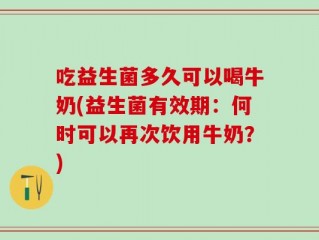 吃益生菌多久可以喝牛奶(益生菌有效期：何时可以再次饮用牛奶？)