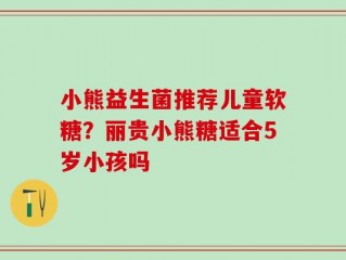 小熊益生菌推荐儿童软糖？丽贵小熊糖适合5岁小孩吗