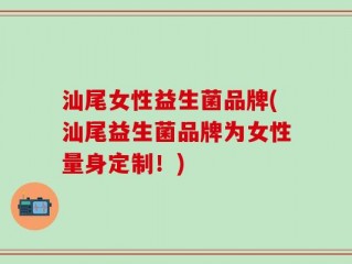 汕尾女性益生菌品牌(汕尾益生菌品牌为女性量身定制！)