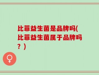 比菲益生菌是品牌吗(比菲益生菌属于品牌吗？)