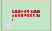 益生菌W编号(益生菌W有哪些功效及用法？)