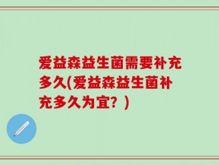 爱益森益生菌需要补充多久(爱益森益生菌补充多久为宜？)