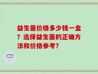 益生菌价格多少钱一盒？选择益生菌的正确方法和价格参考？