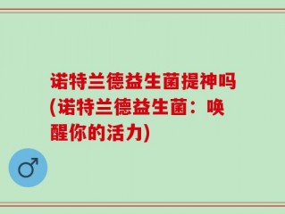诺特兰德益生菌提神吗(诺特兰德益生菌：唤醒你的活力)