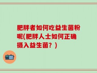 肥胖者如何吃益生菌粉呢(肥胖人士如何正确摄入益生菌？)