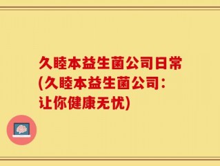 久睦本益生菌公司日常(久睦本益生菌公司：让你健康无忧)