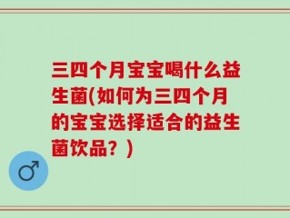 三四个月宝宝喝什么益生菌(如何为三四个月的宝宝选择适合的益生菌饮品？)