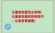 儿童益生菌怎么存放(儿童益生菌的存放技巧，让宝宝更健康)