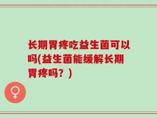 长期胃疼吃益生菌可以吗(益生菌能缓解长期胃疼吗？)