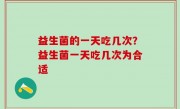 益生菌的一天吃几次？益生菌一天吃几次为合适