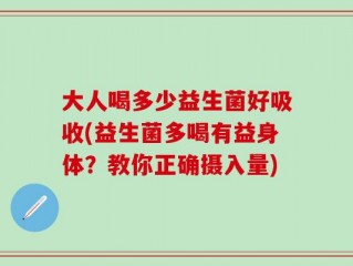 大人喝多少益生菌好吸收(益生菌多喝有益身体？教你正确摄入量)
