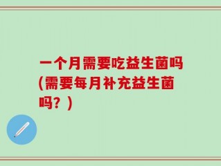 一个月需要吃益生菌吗(需要每月补充益生菌吗？)