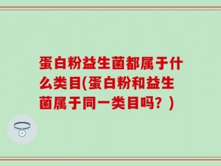 蛋白粉益生菌都属于什么类目(蛋白粉和益生菌属于同一类目吗？)