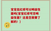 宝宝出红疹可以喝益生菌吗(宝宝红疹可否喝益生菌？这是您需要了解的！)