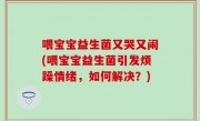 喂宝宝益生菌又哭又闹(喂宝宝益生菌引发烦躁情绪，如何解决？)