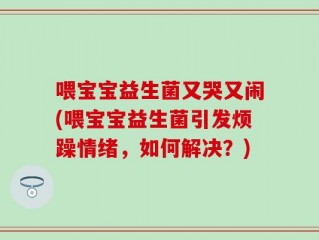 喂宝宝益生菌又哭又闹(喂宝宝益生菌引发烦躁情绪，如何解决？)