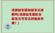 消健益生菌加益生元减肥吗(消健益生菌配合益生元可否达到瘦身效果？)