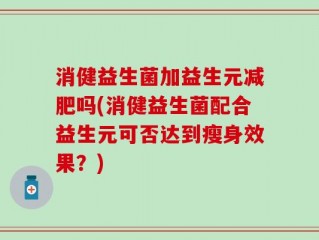 消健益生菌加益生元减肥吗(消健益生菌配合益生元可否达到瘦身效果？)
