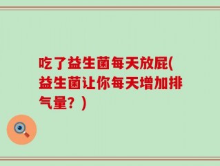 吃了益生菌每天放屁(益生菌让你每天增加排气量？)
