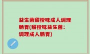 益生菌甜橙味成人调理肠胃(甜橙味益生菌：调理成人肠胃)
