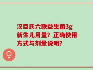 汉臣氏六联益生菌3g新生儿用量？正确使用方式与剂量说明？