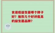 食道癌益生菌哪个牌子好？推荐几个好评度高的益生菌品牌？