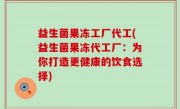 益生菌果冻工厂代工(益生菌果冻代工厂：为你打造更健康的饮食选择)