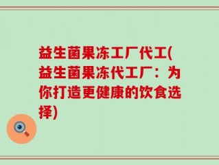 益生菌果冻工厂代工(益生菌果冻代工厂：为你打造更健康的饮食选择)