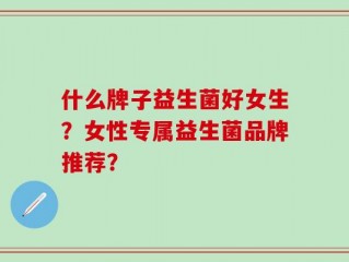 什么牌子益生菌好女生？女性专属益生菌品牌推荐？