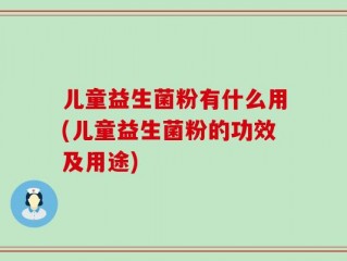 儿童益生菌粉有什么用(儿童益生菌粉的功效及用途)