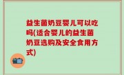 益生菌奶豆婴儿可以吃吗(适合婴儿的益生菌奶豆选购及安全食用方式)