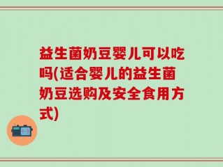 益生菌奶豆婴儿可以吃吗(适合婴儿的益生菌奶豆选购及安全食用方式)