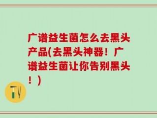 广谱益生菌怎么去黑头产品(去黑头神器！广谱益生菌让你告别黑头！)