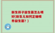新生孩子益生菌怎么喂好(新生儿如何正确喂养益生菌？)