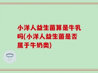 小洋人益生菌算是牛乳吗(小洋人益生菌是否属于牛奶类)