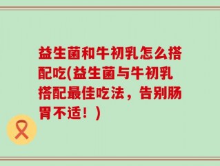 益生菌和牛初乳怎么搭配吃(益生菌与牛初乳搭配最佳吃法，告别肠胃不适！)