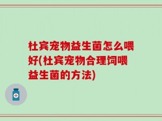 杜宾宠物益生菌怎么喂好(杜宾宠物合理饲喂益生菌的方法)
